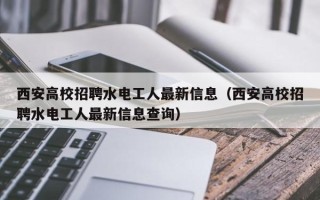 西安高校招聘水电工人最新信息（西安高校招聘水电工人最新信息查询）
