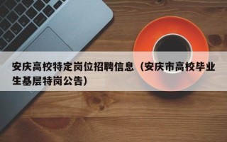 安庆高校特定岗位招聘信息（安庆市高校毕业生基层特岗公告）