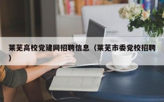 莱芜高校党建网招聘信息（莱芜市委党校招聘）