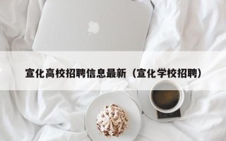 宣化高校招聘信息最新（宣化学校招聘）