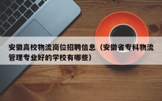 安徽高校物流岗位招聘信息（安徽省专科物流管理专业好的学校有哪些）
