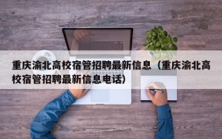 重庆渝北高校宿管招聘最新信息（重庆渝北高校宿管招聘最新信息电话）