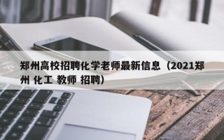 郑州高校招聘化学老师最新信息（2021郑州 化工 教师 招聘）