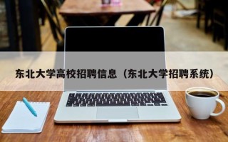 东北大学高校招聘信息（东北大学招聘系统）