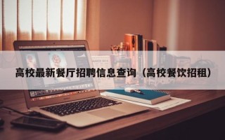 高校最新餐厅招聘信息查询（高校餐饮招租）