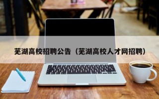 芜湖高校招聘公告（芜湖高校人才网招聘）