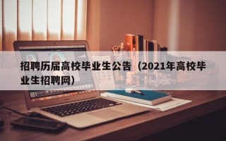 招聘历届高校毕业生公告（2021年高校毕业生招聘网）