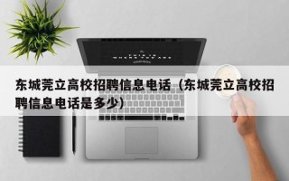 东城莞立高校招聘信息电话（东城莞立高校招聘信息电话是多少）