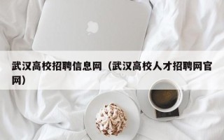 武汉高校招聘信息网（武汉高校人才招聘网官网）