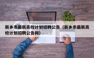新乡市最新高校计划招聘公告（新乡市最新高校计划招聘公告网）