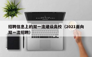 招聘信息上的双一流建设高校（2021面向双一流招聘）