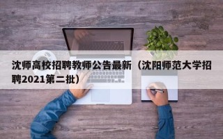 沈师高校招聘教师公告最新（沈阳师范大学招聘2021第二批）