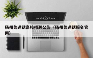 扬州普通话高校招聘公告（扬州普通话报名官网）