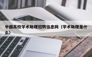 中国高校学术助理招聘信息网（学术助理是什么）