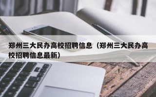 郑州三大民办高校招聘信息（郑州三大民办高校招聘信息最新）