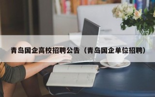 青岛国企高校招聘公告（青岛国企单位招聘）