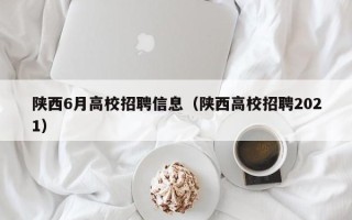 陕西6月高校招聘信息（陕西高校招聘2021）