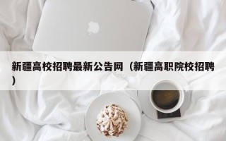 新疆高校招聘最新公告网（新疆高职院校招聘）