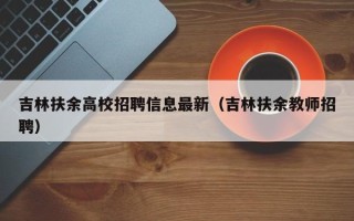吉林扶余高校招聘信息最新（吉林扶余教师招聘）