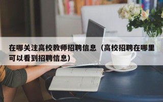 在哪关注高校教师招聘信息（高校招聘在哪里可以看到招聘信息）