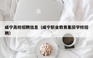 咸宁高校招聘信息（咸宁职业教育集团学校招聘）