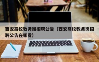 西安高校教务岗招聘公告（西安高校教务岗招聘公告在哪看）