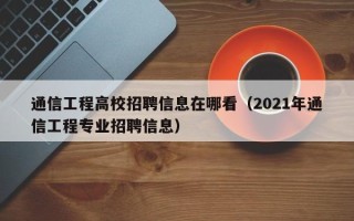 通信工程高校招聘信息在哪看（2021年通信工程专业招聘信息）