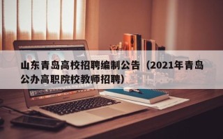 山东青岛高校招聘编制公告（2021年青岛公办高职院校教师招聘）