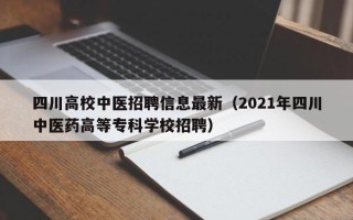 四川高校中医招聘信息最新（2021年四川中医药高等专科学校招聘）