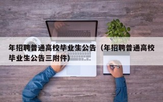 年招聘普通高校毕业生公告（年招聘普通高校毕业生公告三附件）