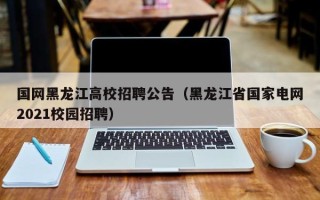 国网黑龙江高校招聘公告（黑龙江省国家电网2021校园招聘）