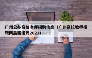广州公办高校老师招聘信息（广州高校教师招聘网最新招聘2021）