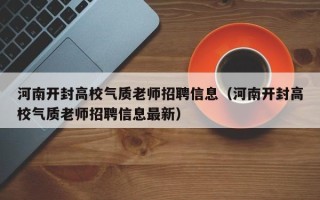 河南开封高校气质老师招聘信息（河南开封高校气质老师招聘信息最新）