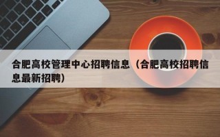 合肥高校管理中心招聘信息（合肥高校招聘信息最新招聘）