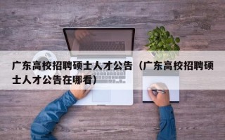 广东高校招聘硕士人才公告（广东高校招聘硕士人才公告在哪看）