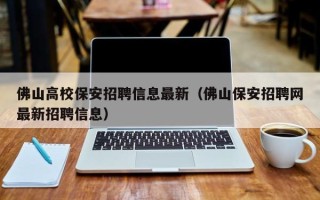 佛山高校保安招聘信息最新（佛山保安招聘网最新招聘信息）