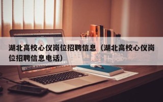 湖北高校心仪岗位招聘信息（湖北高校心仪岗位招聘信息电话）