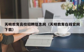 天明教育高校招聘信息网（天明教育在线官网下载）