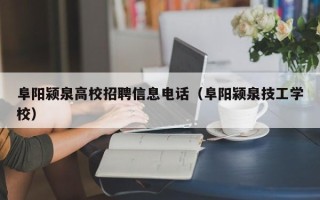 阜阳颍泉高校招聘信息电话（阜阳颍泉技工学校）