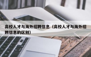 高校人才与海外招聘信息（高校人才与海外招聘信息的区别）