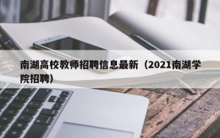 南湖高校教师招聘信息最新（2021南湖学院招聘）