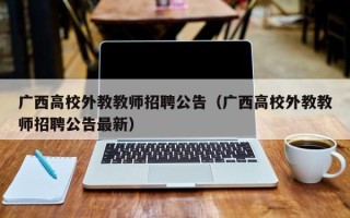 广西高校外教教师招聘公告（广西高校外教教师招聘公告最新）