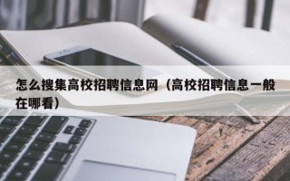 怎么搜集高校招聘信息网（高校招聘信息一般在哪看）