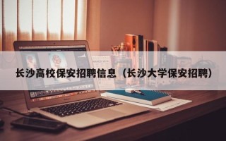 长沙高校保安招聘信息（长沙大学保安招聘）