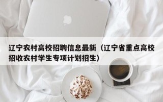 辽宁农村高校招聘信息最新（辽宁省重点高校招收农村学生专项计划招生）