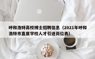呼和浩特高校博士招聘信息（2021年呼和浩特市直属学校人才引进岗位表）