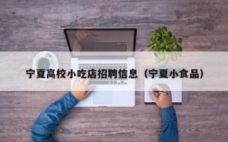 宁夏高校小吃店招聘信息（宁夏小食品）