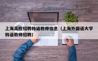 上海高校招聘韩语教师信息（上海外国语大学韩语教师招聘）