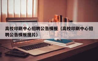 高校印刷中心招聘公告模板（高校印刷中心招聘公告模板图片）