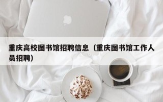 重庆高校图书馆招聘信息（重庆图书馆工作人员招聘）
